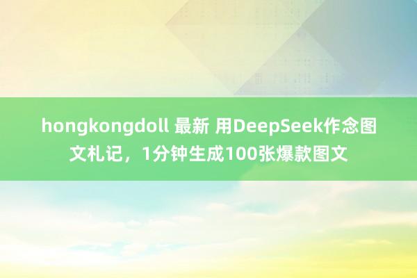 hongkongdoll 最新 用DeepSeek作念图文札记，1分钟生成100张爆款图文