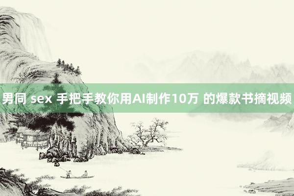 男同 sex 手把手教你用AI制作10万 的爆款书摘视频