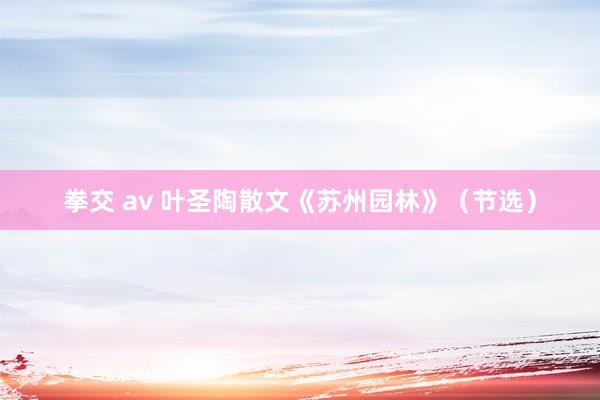 拳交 av 叶圣陶散文《苏州园林》（节选）