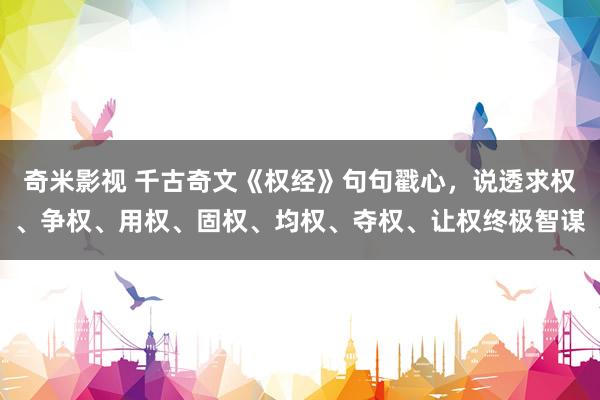 奇米影视 千古奇文《权经》句句戳心，说透求权、争权、用权、固权、均权、夺权、让权终极智谋