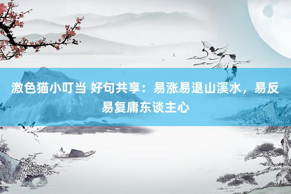 激色猫小叮当 好句共享：易涨易退山溪水，易反易复庸东谈主心