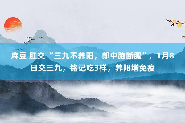麻豆 肛交 “三九不养阳，郎中跑断腿”，1月8日交三九，铭记吃3样，养阳增免疫