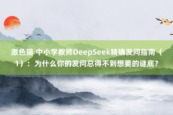 激色猫 中小学教师DeepSeek精确发问指南（1）：为什么你的发问总得不到想要的谜底？