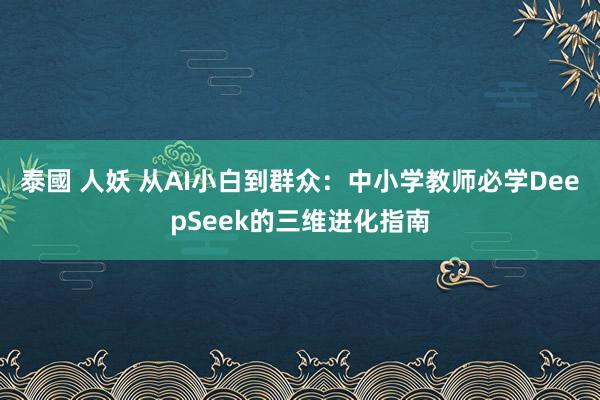 泰國 人妖 从AI小白到群众：中小学教师必学DeepSeek的三维进化指南