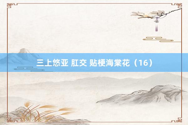 三上悠亚 肛交 贴梗海棠花（16）