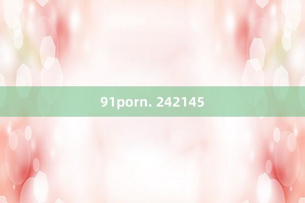 91porn. 242145