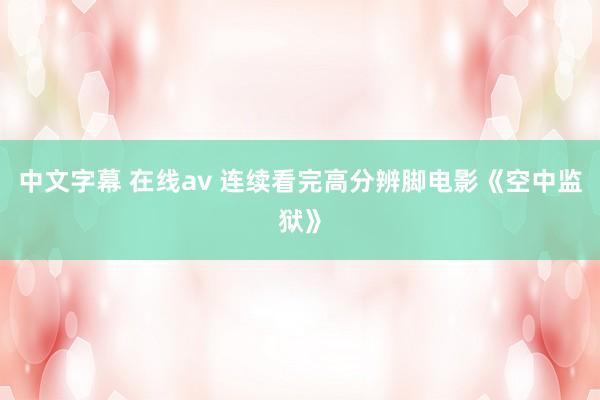中文字幕 在线av 连续看完高分辨脚电影《空中监狱》