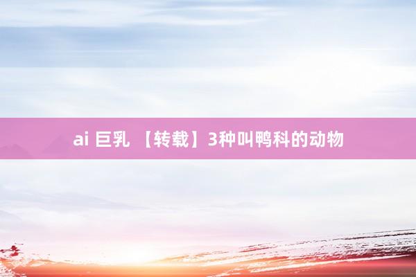 ai 巨乳 【转载】3种叫鸭科的动物